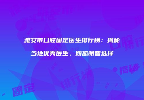 雅安市口腔固定医生排行榜：揭秘当地优秀医生，助您明智选择