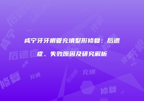 咸宁牙牙根管充填整形修复：后遗症、失败原因及研究解析