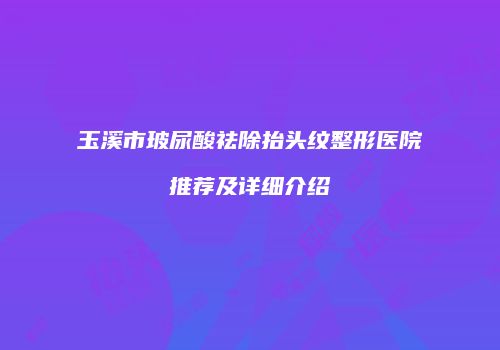 玉溪市玻尿酸祛除抬头纹整形医院推荐及详细介绍