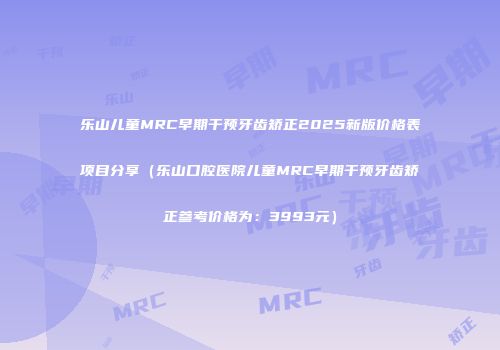 乐山儿童MRC早期干预牙齿矫正2025新版价格表项目分享（乐山口腔医院儿童MRC早期干预牙齿矫正参考价格为：3993元）
