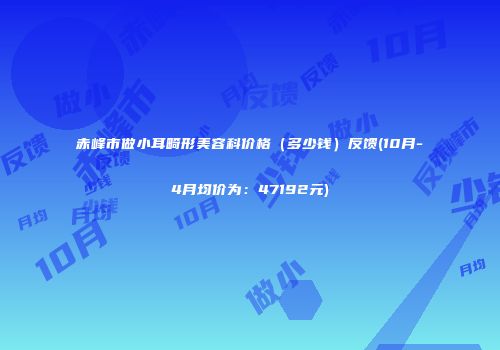 赤峰市做小耳畸形美容科价格（多少钱）反馈(10月-4月均价为：47192元)