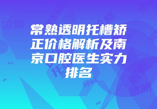 常熟透明托槽矫正价格解析及南京口腔医生实力排名