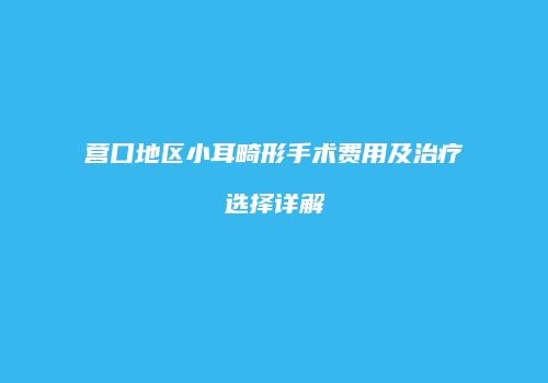 营口地区小耳畸形手术费用及治疗选择详解