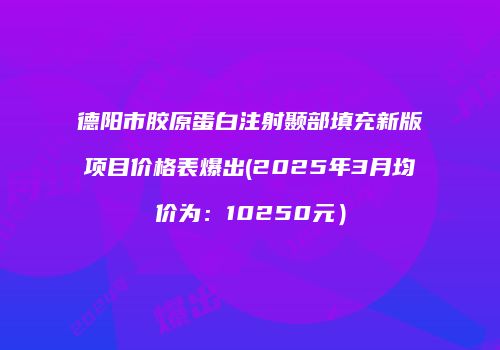 德阳市胶原蛋白注射颞部填充新版项目价格表爆出(2025年3月均价为：10250元）
