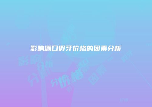 影响满口假牙价格的因素分析