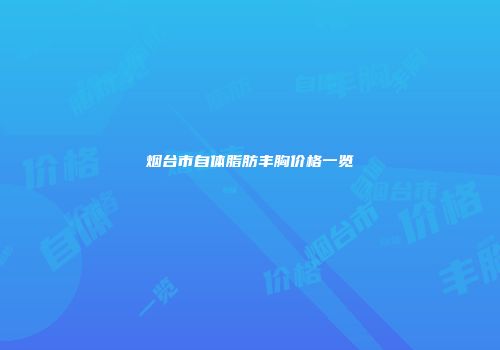 烟台市自体脂肪丰胸价格一览