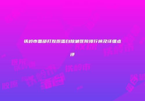 铁岭市面部打胶原蛋白除皱医院排行榜及详细点评