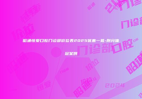 昭通恒爱口腔门诊部价位表2025优惠一览-附分体冠案例