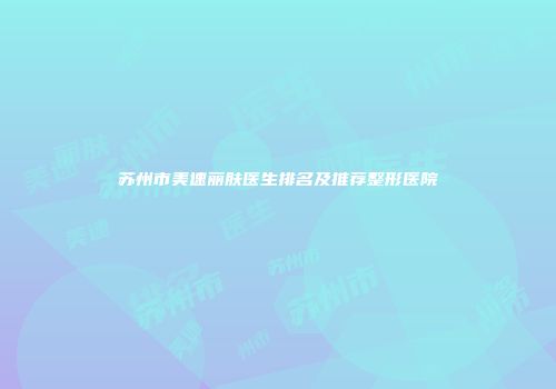 苏州市美速丽肤医生排名及推荐整形医院