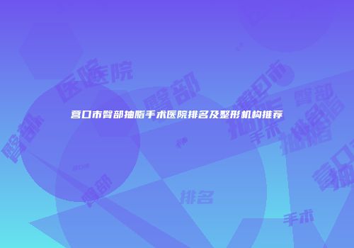 营口市臀部抽脂手术医院排名及整形机构推荐