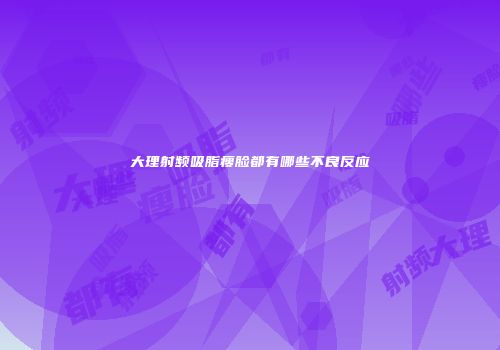 大理射频吸脂瘦脸都有哪些不良反应