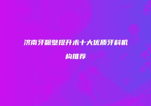 济南牙龈壁提升术十大优质牙科机构推荐