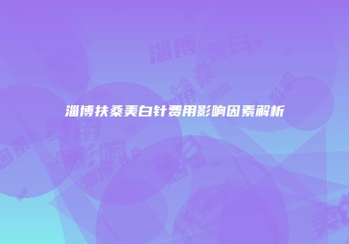 淄博扶桑美白针费用影响因素解析
