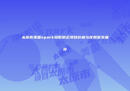 太原市美国spark隐形矫正项目价格与医院医生推荐