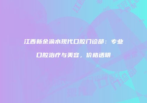 江西新余渝水现代口腔门诊部：专业口腔治疗与美容，价格透明