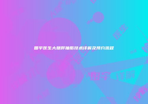 田宇医生大腿胖抽脂技术详解及预约流程