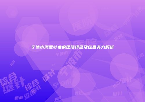 宁波市消缝针疤痕医院排名及综合实力解析