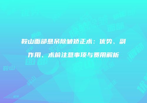 鞍山面部悬吊除皱矫正术：优势、副作用、术前注意事项与费用解析