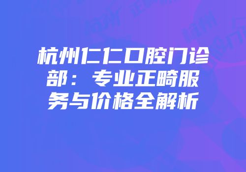 杭州仁仁口腔门诊部：专业正畸服务与价格全解析