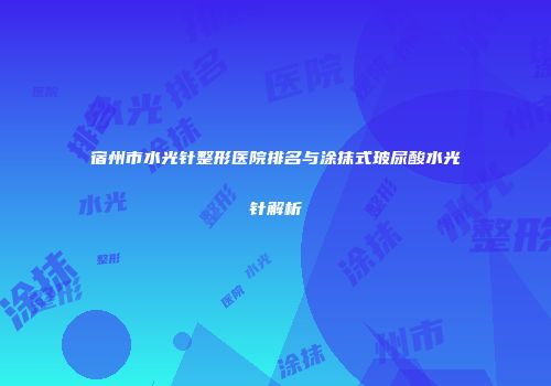 宿州市水光针整形医院排名与涂抹式玻尿酸水光针解析