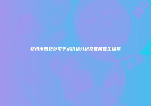 赣州市眼袋外切手术价格分析及医院医生推荐