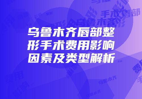 乌鲁木齐唇部整形手术费用影响因素及类型解析