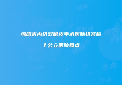 绵阳市内切双眼皮手术医院排名前十公立医院盘点