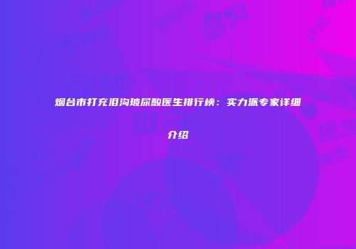 烟台市打充泪沟玻尿酸医生排行榜：实力派专家详细介绍