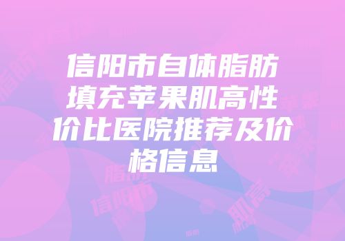 信阳市自体脂肪填充苹果肌高性价比医院推荐及价格信息