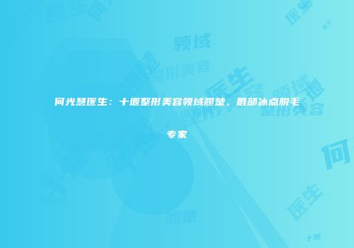 何光慧医生：十堰整形美容领域翘楚，唇部冰点脱毛专家