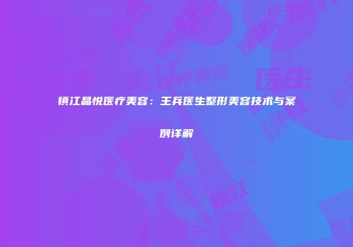 镇江晶悦医疗美容：王兵医生整形美容技术与案例详解