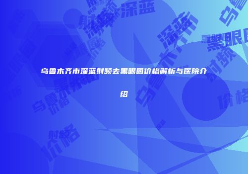 乌鲁木齐市深蓝射频去黑眼圈价格解析与医院介绍