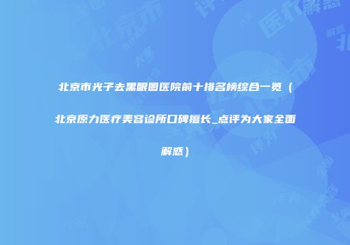 北京市光子去黑眼圈医院前十排名榜综合一览（北京原力医疗美容诊所口碑擅长_点评为大家全面解惑）