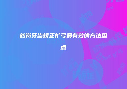 鹤岗牙齿矫正扩弓最有效的方法盘点