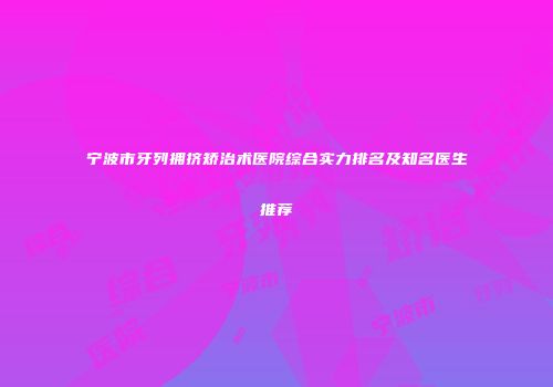 宁波市牙列拥挤矫治术医院综合实力排名及知名医生推荐
