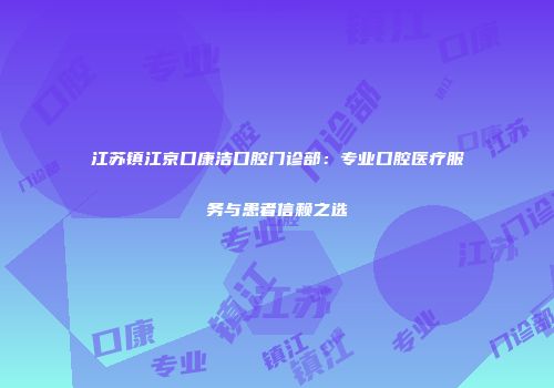 江苏镇江京口康洁口腔门诊部：专业口腔医疗服务与患者信赖之选