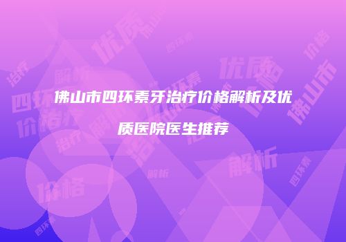 佛山市四环素牙治疗价格解析及优质医院医生推荐