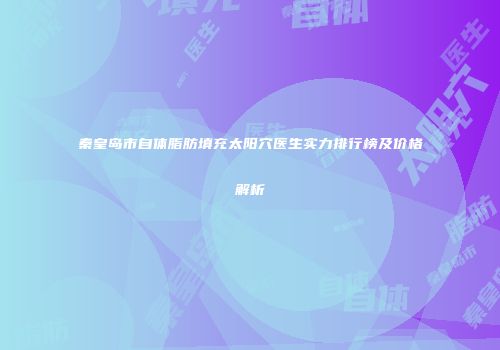 秦皇岛市自体脂肪填充太阳穴医生实力排行榜及价格解析