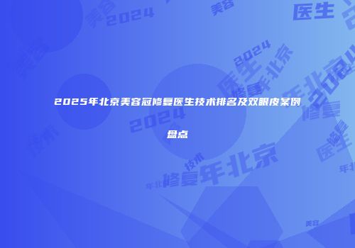 2025年北京美容冠修复医生技术排名及双眼皮案例盘点