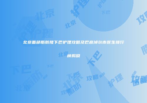 北京面部脂肪隆下巴护理攻略及巴彦淖尔市医生排行榜揭晓