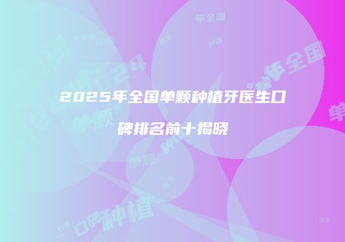 2025年全国单颗种植牙医生口碑排名前十揭晓