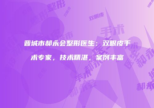 晋城市郝永会整形医生：双眼皮手术专家，技术精湛，案例丰富
