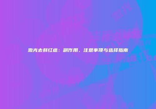 激光去鲜红痣：副作用、注意事项与选择指南