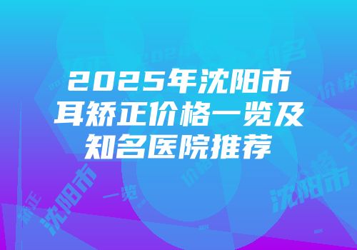 2025年沈阳市耳矫正价格一览及知名医院推荐