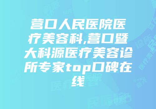 营口人民医院医疗美容科,营口暨大科源医疗美容诊所专家top口碑在线