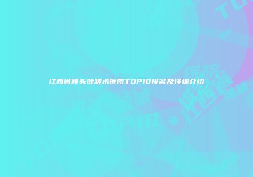江西省额头除皱术医院TOP10排名及详细介绍