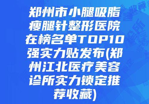 郑州市小腿吸脂瘦腿针整形医院在榜名单TOP10强实力贴发布(郑州江北医疗美容诊所实力锁定推荐收藏)