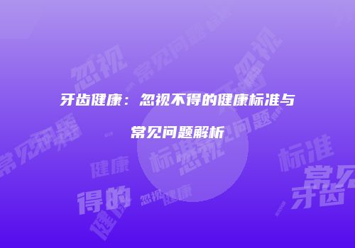 牙齿健康：忽视不得的健康标准与常见问题解析