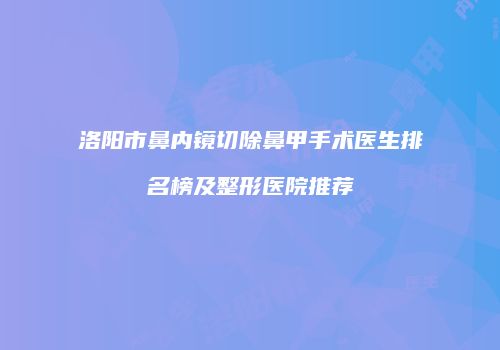 洛阳市鼻内镜切除鼻甲手术医生排名榜及整形医院推荐