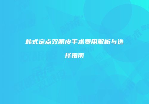 韩式定点双眼皮手术费用解析与选择指南